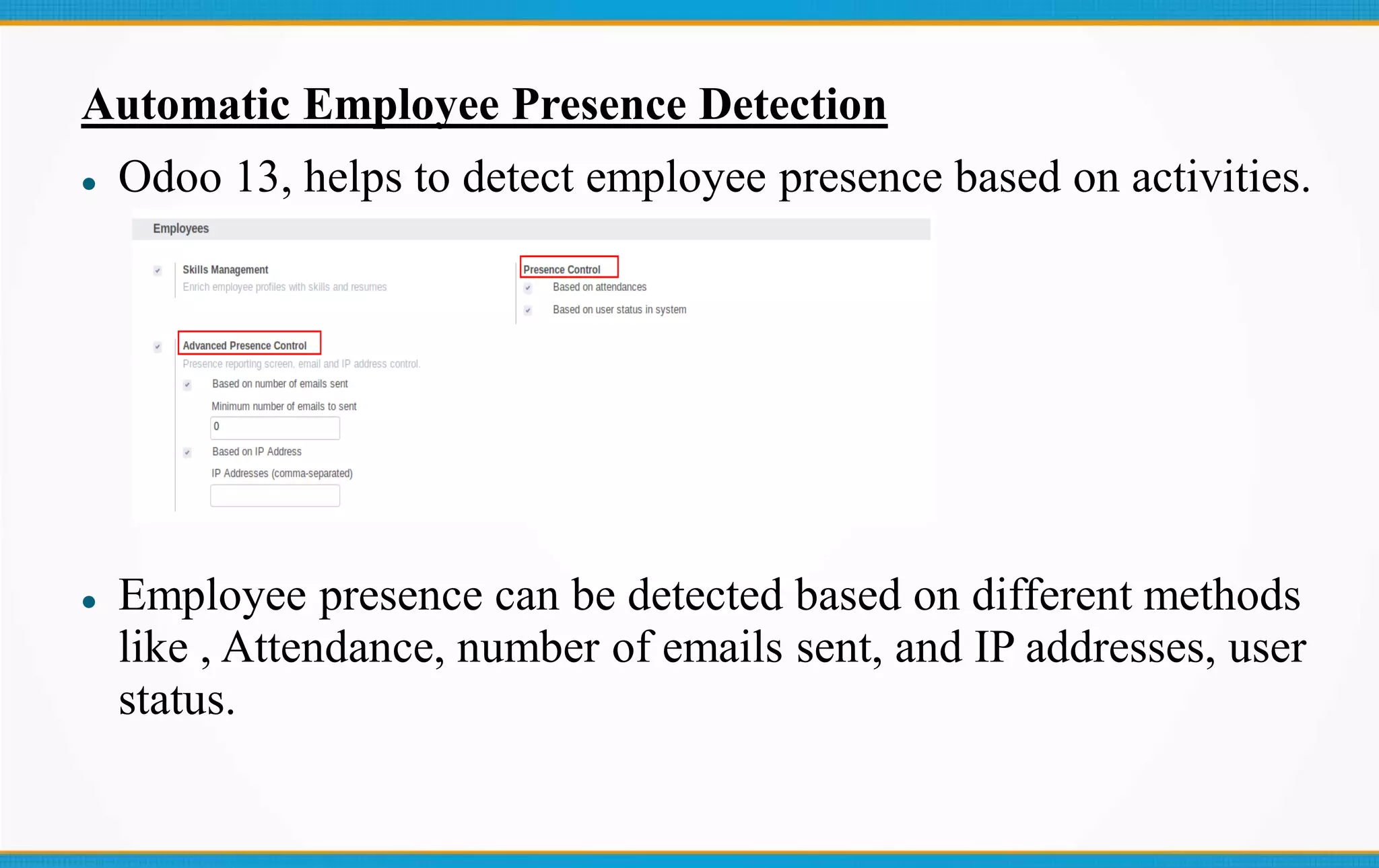 Automatic Employee Presence Detection
 Odoo 13, helps to detect employee presence based on activities.
 Employee presence can be detected based on different methods
like , Attendance, number of emails sent, and IP addresses, user
status.
 