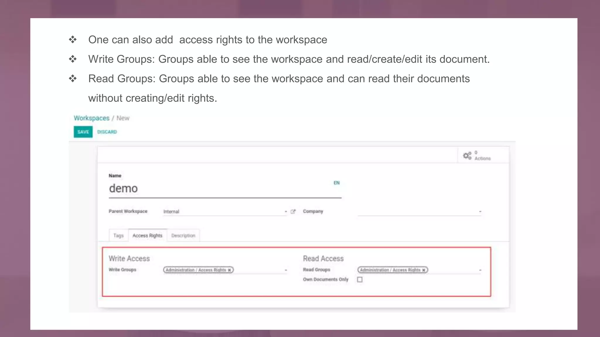  One can also add access rights to the workspace
 Write Groups: Groups able to see the workspace and read/create/edit its document.
 Read Groups: Groups able to see the workspace and can read their documents
without creating/edit rights.
 