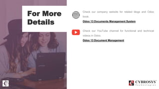 For More
Details
Check our company website for related blogs and Odoo
book.
Odoo 13 Documents Management System
Check our YouTube channel for functional and technical
videos in Odoo.
Odoo 13 Document Management
 