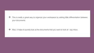  This is really a great way to organize your workspace by adding little differentiation between
your documents.
 Also, it helps to quickly look at the documents that you want to look at - say inbox.
 