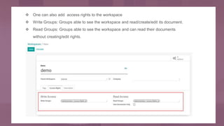  One can also add access rights to the workspace
 Write Groups: Groups able to see the workspace and read/create/edit its document.
 Read Groups: Groups able to see the workspace and can read their documents
without creating/edit rights.
 