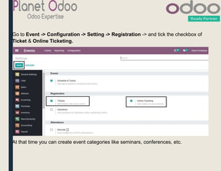 Go to Event -> Configuration -> Setting -> Registration -> and tick the checkbox of
Ticket & Online Ticketing.
At that time you can create event categories like seminars, conferences, etc.
 
