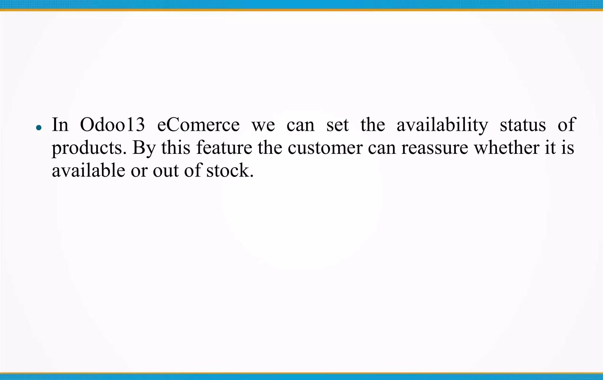  In Odoo13 eComerce we can set the availability status of
products. By this feature the customer can reassure whether it is
available or out of stock.