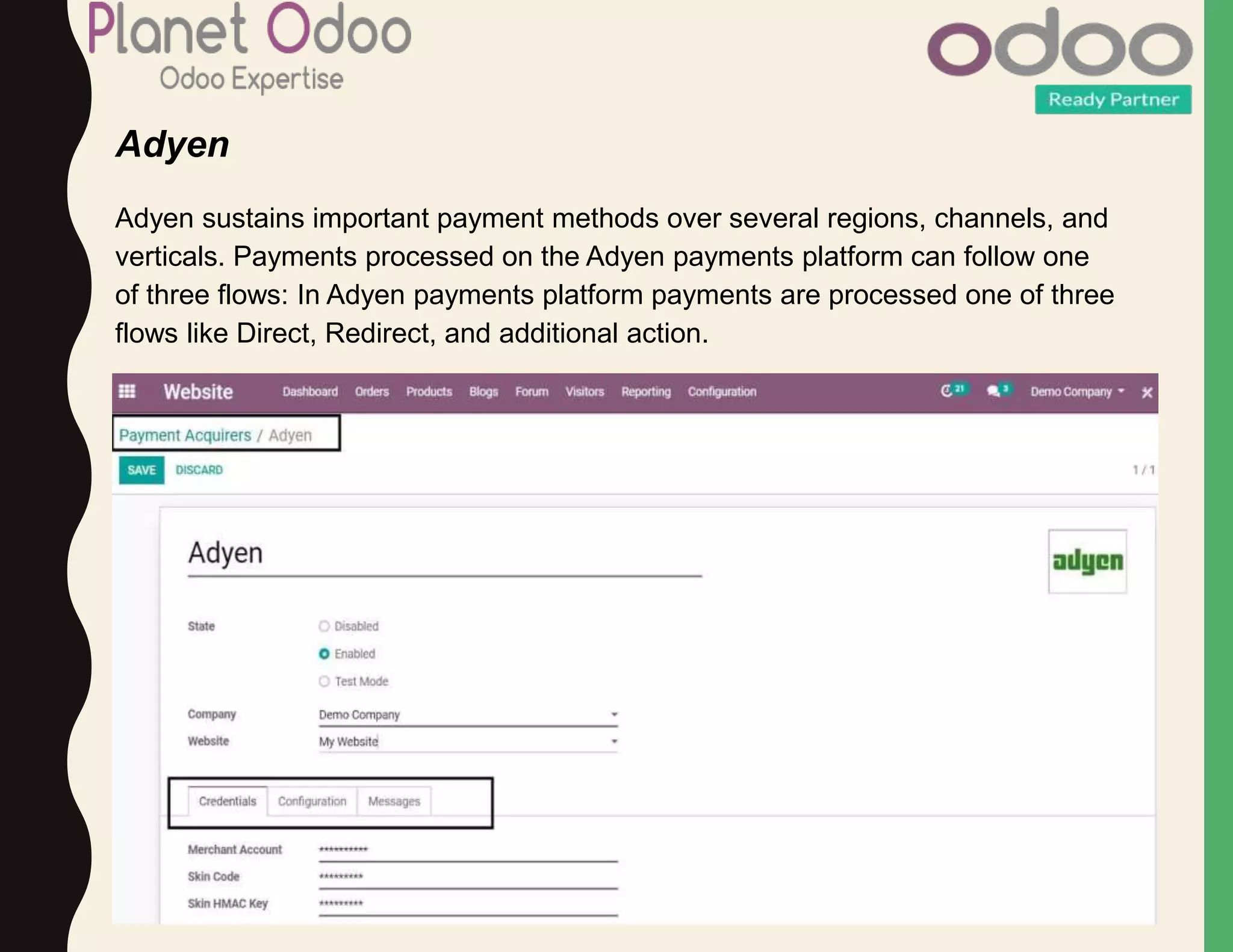 Adyen
Adyen sustains important payment methods over several regions, channels, and
verticals. Payments processed on the Adyen payments platform can follow one
of three flows: In Adyen payments platform payments are processed one of three
flows like Direct, Redirect, and additional action.
 