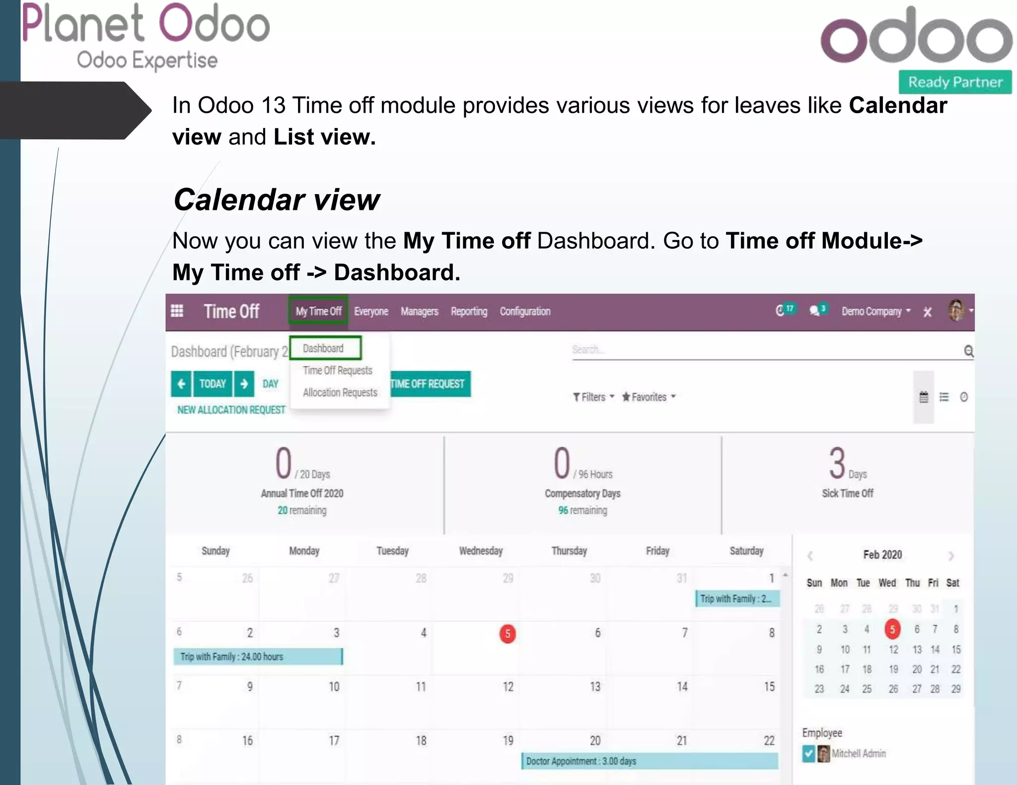 In Odoo 13 Time off module provides various views for leaves like Calendar
view and List view.
Calendar view
Now you can view the My Time off Dashboard. Go to Time off Module->
My Time off -> Dashboard.
 