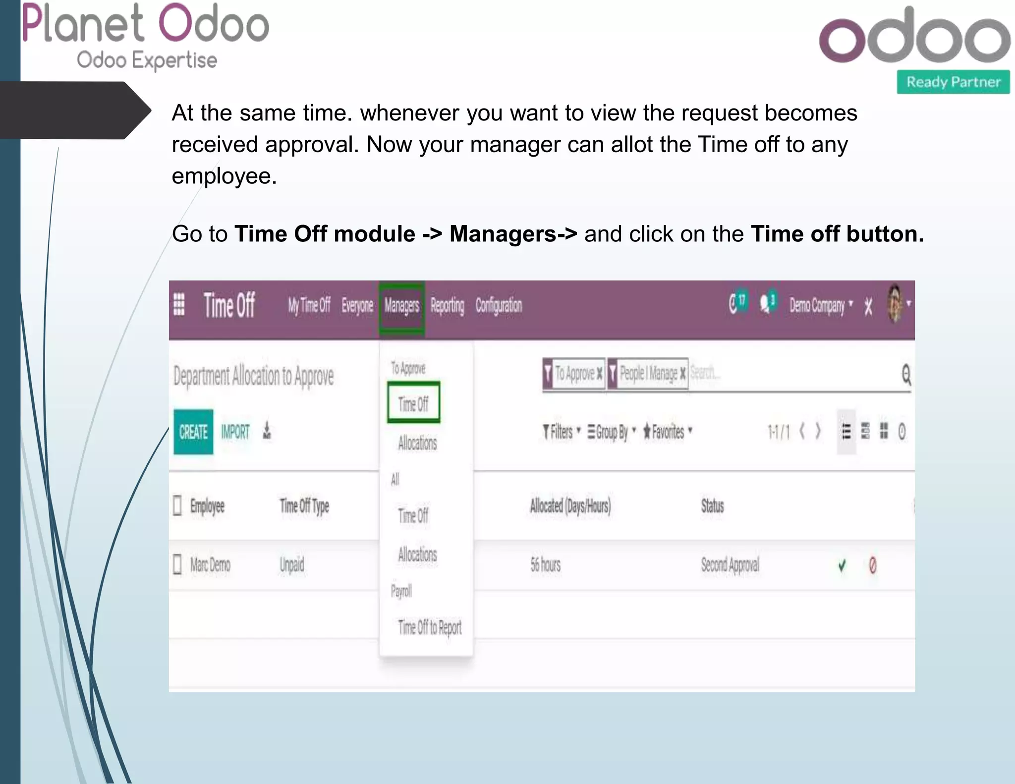 At the same time. whenever you want to view the request becomes
received approval. Now your manager can allot the Time off to any
employee.
Go to Time Off module -> Managers-> and click on the Time off button.
 