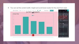  You can set the content width, height and scroll down button for the chart from style.
 