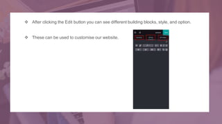  After clicking the Edit button you can see different building blocks, style, and option.
 These can be used to customise our website.
 