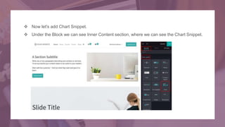  Now let's add Chart Snippet.
 Under the Block we can see Inner Content section, where we can see the Chart Snippet.
 