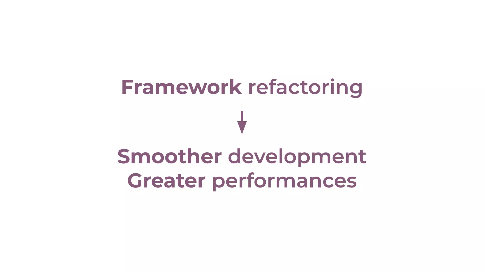 Smoother development
Greater performances
Framework refactoring
 