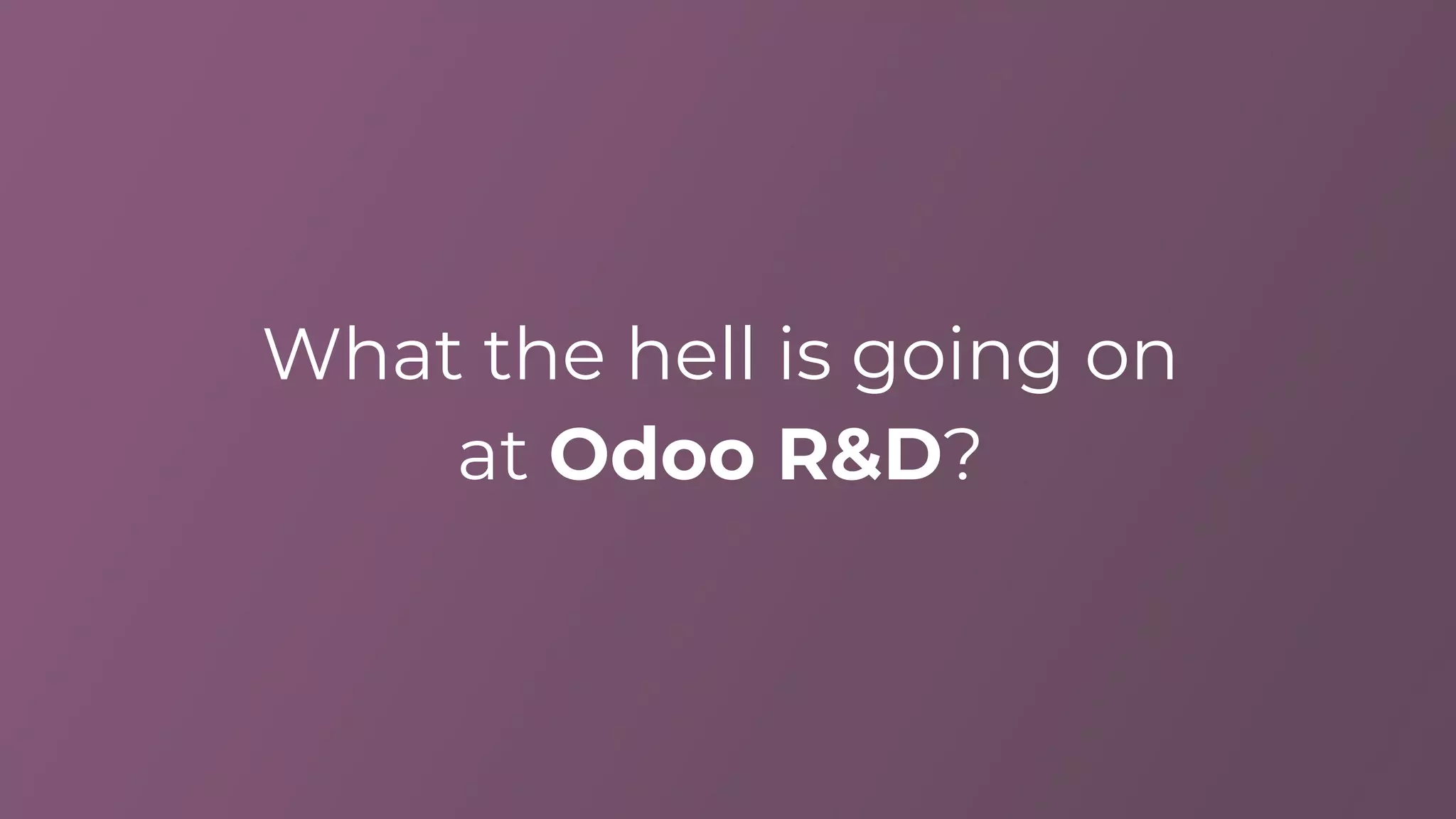What the hell is going on
at Odoo R&D?
 
