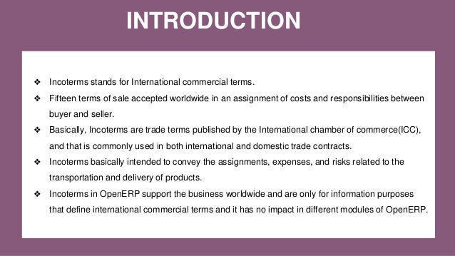 INTRODUCTION
❖ Incoterms stands for International commercial terms.
❖ Fifteen terms of sale accepted worldwide in an assig...