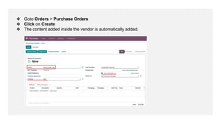 ❖ Goto Orders > Purchase Orders
❖ Click on Create
❖ The content added inside the vendor is automatically added.
 