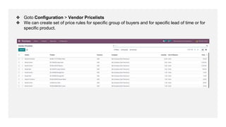 ❖ Goto Configuration > Vendor Pricelists
❖ We can create set of price rules for specific group of buyers and for specific lead of time or for
specific product.
 