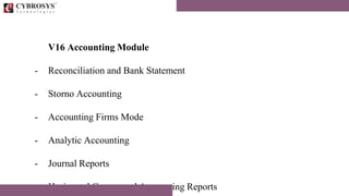 V16 Accounting Module
- Reconciliation and Bank Statement
- Storno Accounting
- Accounting Firms Mode
- Analytic Accounting
- Journal Reports
- Horizontal Groups and Accounting Reports
 
