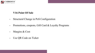 V16 Point Of Sale
- Structural Change in PoS Configuration
- Promotions, coupons, Gift Card & Loyalty Programs
- Margins & Cost
- Use QR Code on Ticket
 
