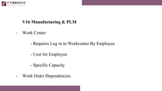 V16 Manufacturing & PLM
- Work Center
- Requires Log in to Workcenter By Employee
- Cost for Employee
- Specific Capacity
- Work Order Dependencies
 