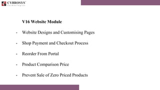 V16 Website Module
- Website Designs and Customising Pages
- Shop Payment and Checkout Process
- Reorder From Portal
- Product Comparison Price
- Prevent Sale of Zero Priced Products
 