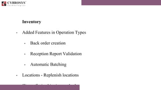 Inventory
- Added Features in Operation Types
- Back order creation
- Reception Report Validation
- Automatic Batching
- Locations - Replenish locations
- Zip prefix in shipping method
 