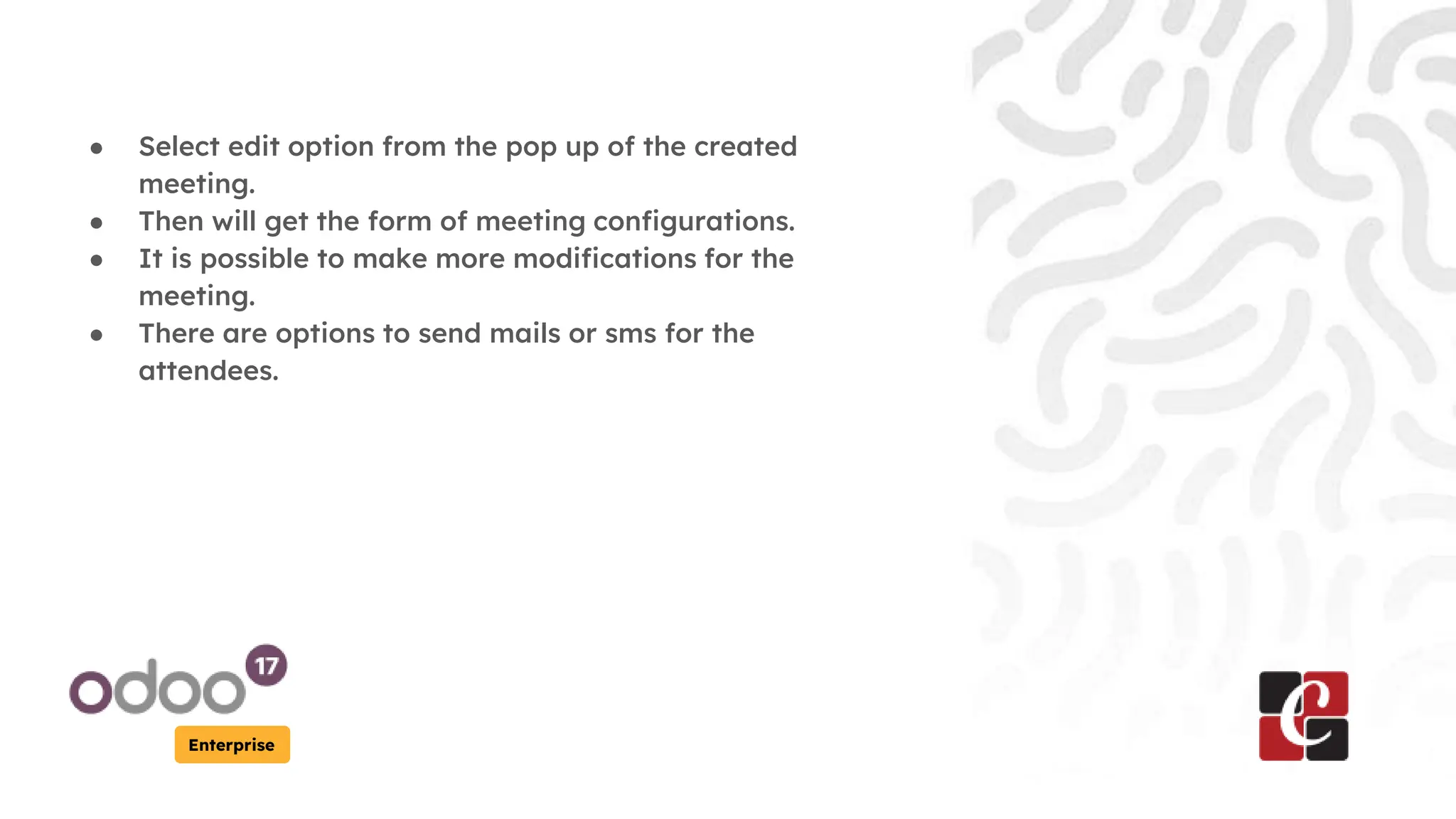 Enterprise
● Select edit option from the pop up of the created
meeting.
● Then will get the form of meeting configurations.
● It is possible to make more modifications for the
meeting.
● There are options to send mails or sms for the
attendees.
 