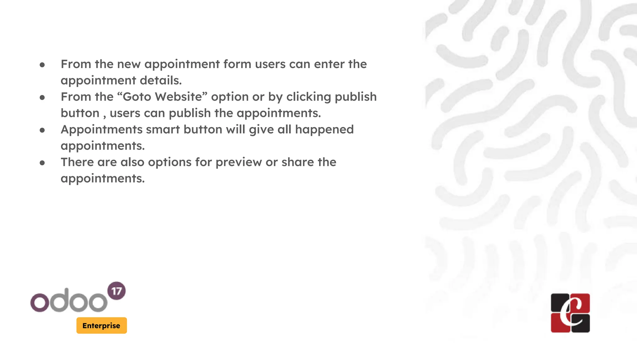 Enterprise
● From the new appointment form users can enter the
appointment details.
● From the “Goto Website” option or by clicking publish
button , users can publish the appointments.
● Appointments smart button will give all happened
appointments.
● There are also options for preview or share the
appointments.
 