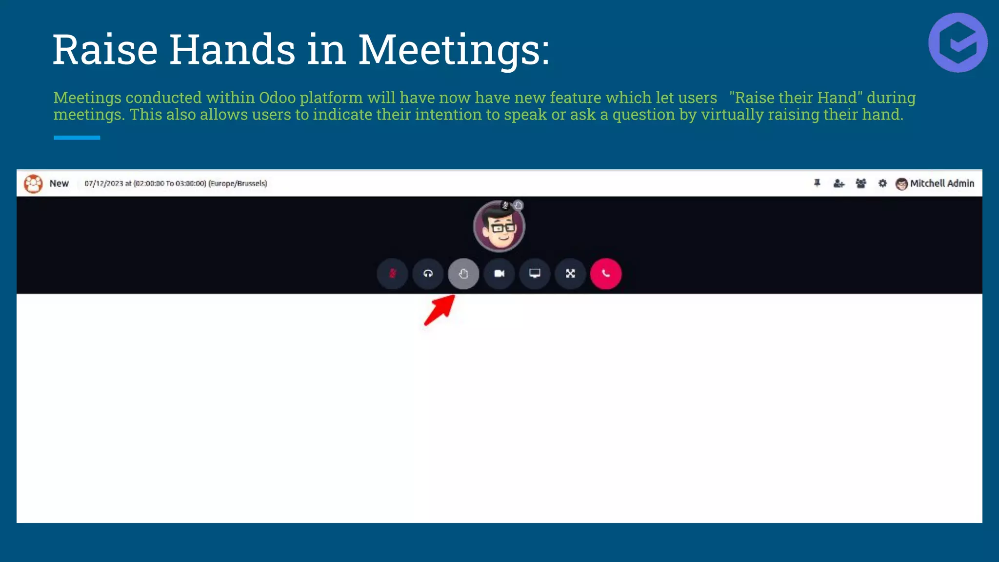 Raise Hands in Meetings:
Meetings conducted within Odoo platform will have now have new feature which let users "Raise their Hand" during
meetings. This also allows users to indicate their intention to speak or ask a question by virtually raising their hand.
 