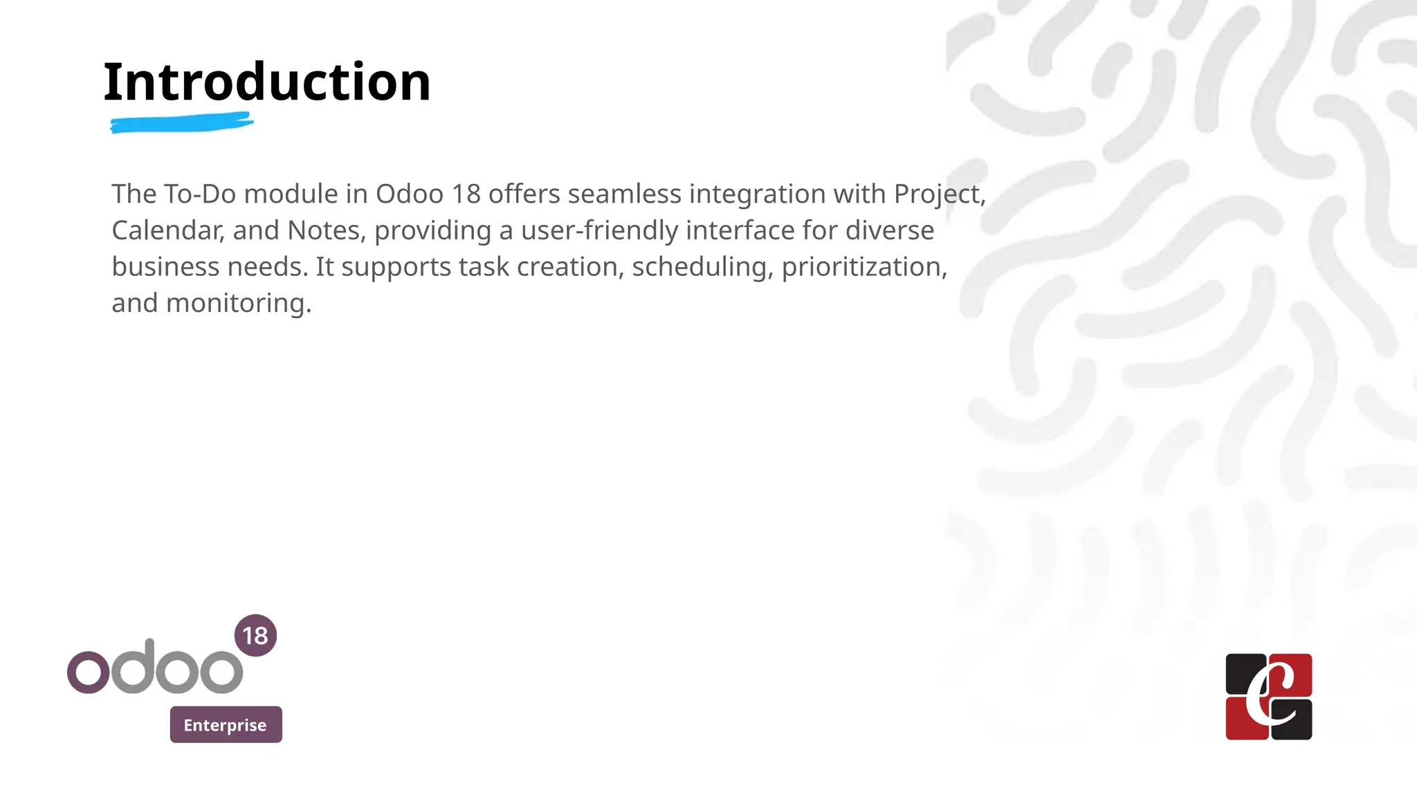 Enterprise
The To-Do module in Odoo 18 offers seamless integration with Project,
Calendar, and Notes, providing a user-friendly interface for diverse
business needs. It supports task creation, scheduling, prioritization,
and monitoring.
Introduction
 