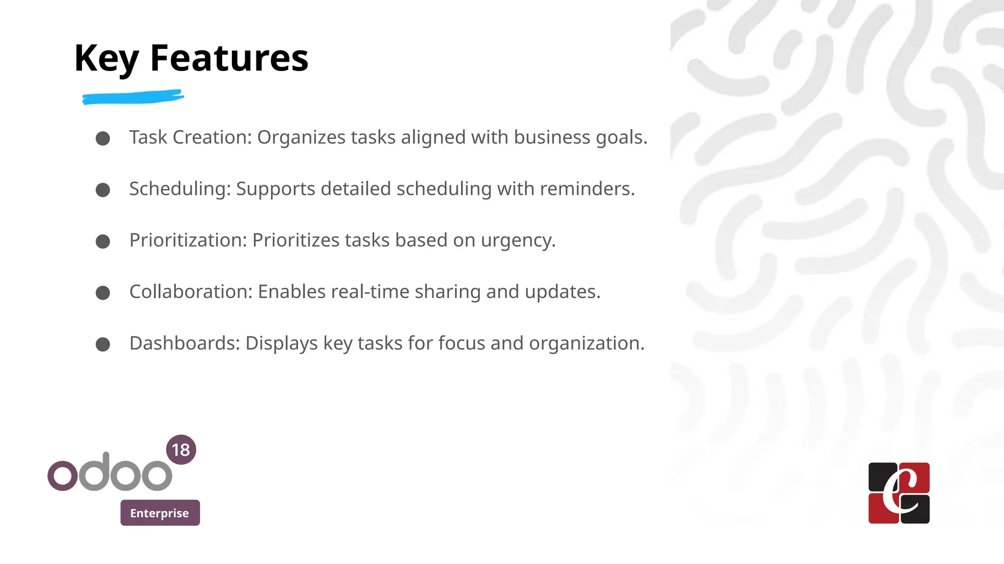 Enterprise
● Task Creation: Organizes tasks aligned with business goals.
● Scheduling: Supports detailed scheduling with reminders.
● Prioritization: Prioritizes tasks based on urgency.
● Collaboration: Enables real-time sharing and updates.
● Dashboards: Displays key tasks for focus and organization.
Key Features
 