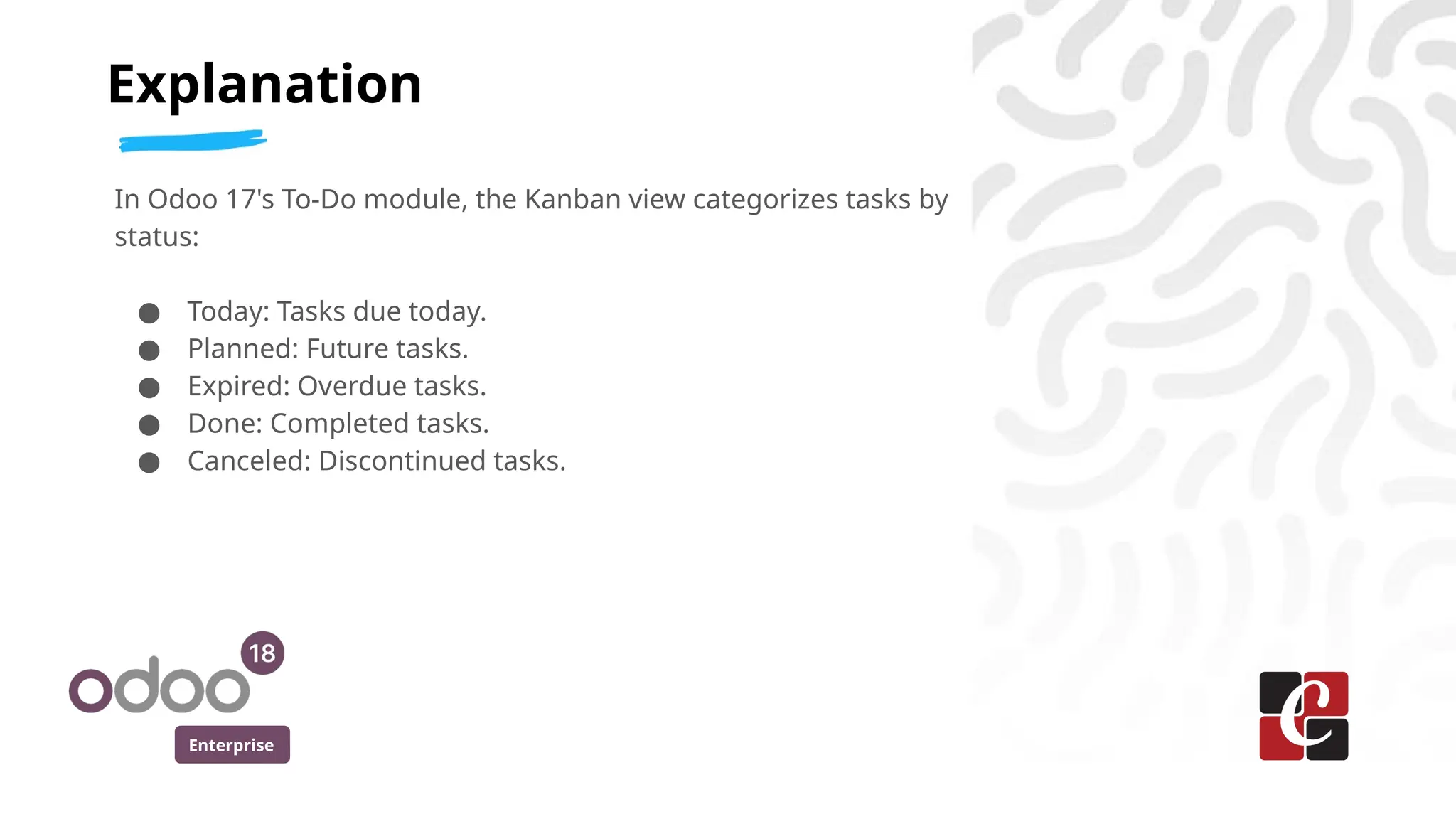 Enterprise
In Odoo 17's To-Do module, the Kanban view categorizes tasks by
status:
● Today: Tasks due today.
● Planned: Future tasks.
● Expired: Overdue tasks.
● Done: Completed tasks.
● Canceled: Discontinued tasks.
Explanation
 
