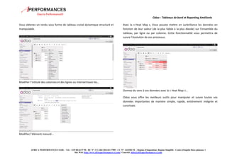 Odoo - Tableaux de bord et Reporting Améliorés 
Vous obtenez un rendu sous forme de tableau croisé dynamique structuré et 
manipulable. 
Modifier l’intitulé des colonnes et des lignes ou intervertissez-les… 
AFRICA PERFORMANCES SARL - Tél.: +225 08 64 97 90 - RC N°: CI-ABJ-2014-B-17989 - CC N°: 1433502 M - Régime d'Imposition: Régime Simplifié - Centre d'impôts Deux plateaux 1 
Site Web: http://www.africaperformances-ci.com/- Courriel: infos@africaperformances-ci.com 
Modifiez l’élément mesuré… 
Avec la « Heat Map », Vous pouvez mettre en surbrillance les données en 
fonction de leur valeur (de la plus faible à la plus élevée) sur l’ensemble du 
tableau, par ligne ou par colonne. Cette fonctionnalité vous permettra de 
suivre l’évolution de vos processus. 
Donnez du sens à vos données avec la « Heat Map »… 
Odoo vous offre les meilleurs outils pour manipuler et suivre toutes vos 
données importantes de manière simple, rapide, entièrement intégrée et 
conviviale. 
