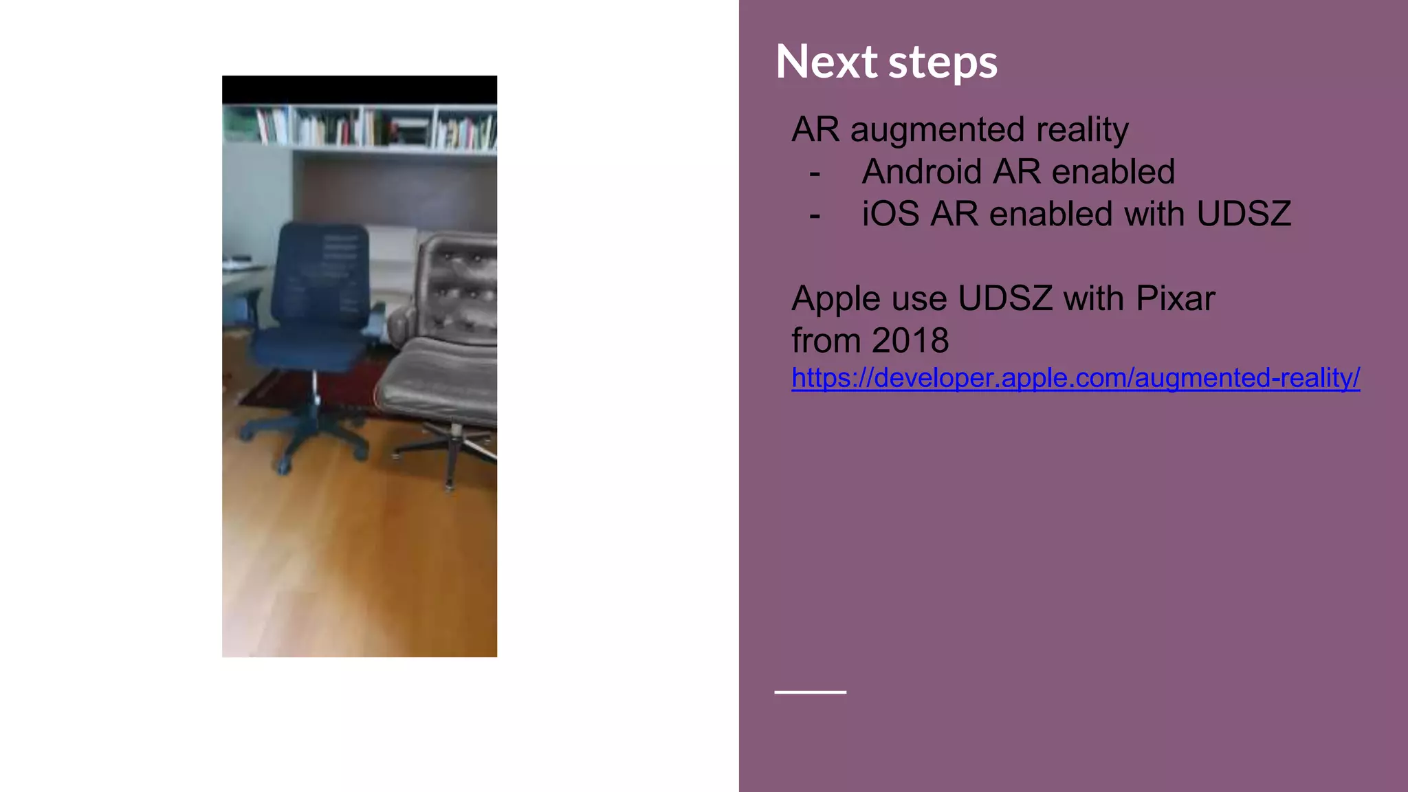 Next steps
AR augmented reality
- Android AR enabled
- iOS AR enabled with UDSZ
Apple use UDSZ with Pixar
from 2018
https://developer.apple.com/augmented-reality/
 