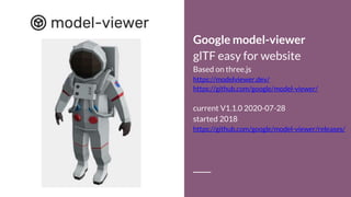 Google model-viewer
glTF easy for website
Based on three.js
https://modelviewer.dev/
https://github.com/google/model-viewer/
current V1.1.0 2020-07-28
started 2018
https://github.com/google/model-viewer/releases/
 