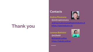 Thank you
Contacts
Andrea Piovesana
@andreapiovesana
andrea.m.piovesana@openindustry.it
https://openindustry.it/
Lorenzo Battistini
@eLBaddi
lb@takobi.online
https://takobi.online/
 