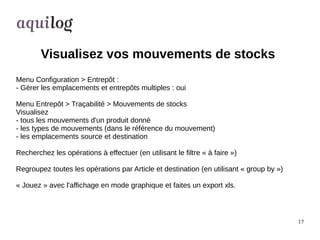17 
Visualisez vos mouvements de stocks 
Menu Configuration > Entrepôt : 
- Gérer les emplacements et entrepôts multiples ...