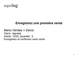 8 
Enregistrez une première vente 
Menu Ventes > Devis 
Client : Agrolait 
Article : DVD, Quantité : 5 
Enregistrez et con...