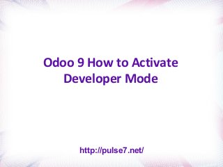 Odoo 9 How to Activate
Developer Mode
http://pulse7.net/
 