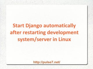 Start Django automatically
after restarting development
system/server in Linux
http://pulse7.net/
 