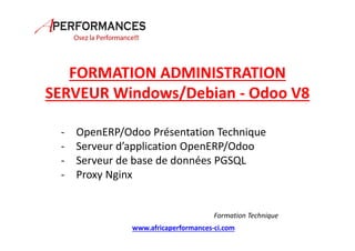 FORMATION ADMINISTRATION
SERVEUR Windows/Debian - Odoo V8
- OpenERP/Odoo Présentation Technique
- Serveur d’application OpenERP/Odoo
- Serveur de base de données PGSQL
- Proxy Nginx
Formation Technique
www.africaperformances-ci.com
 