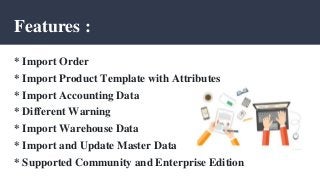 Features :
* Import Order
* Import Product Template with Attributes
* Import Accounting Data
* Different Warning
* Import Warehouse Data
* Import and Update Master Data
* Supported Community and Enterprise Edition
 