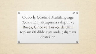 Odoo İş Çözümü Multilanguage
(Çoklu Dil) altyapısına sahiptir ve
Rusça, Çince ve Türkçe de dahil
toplam 60 dilde aynı anda çalışmayı
destekler.
#5
 