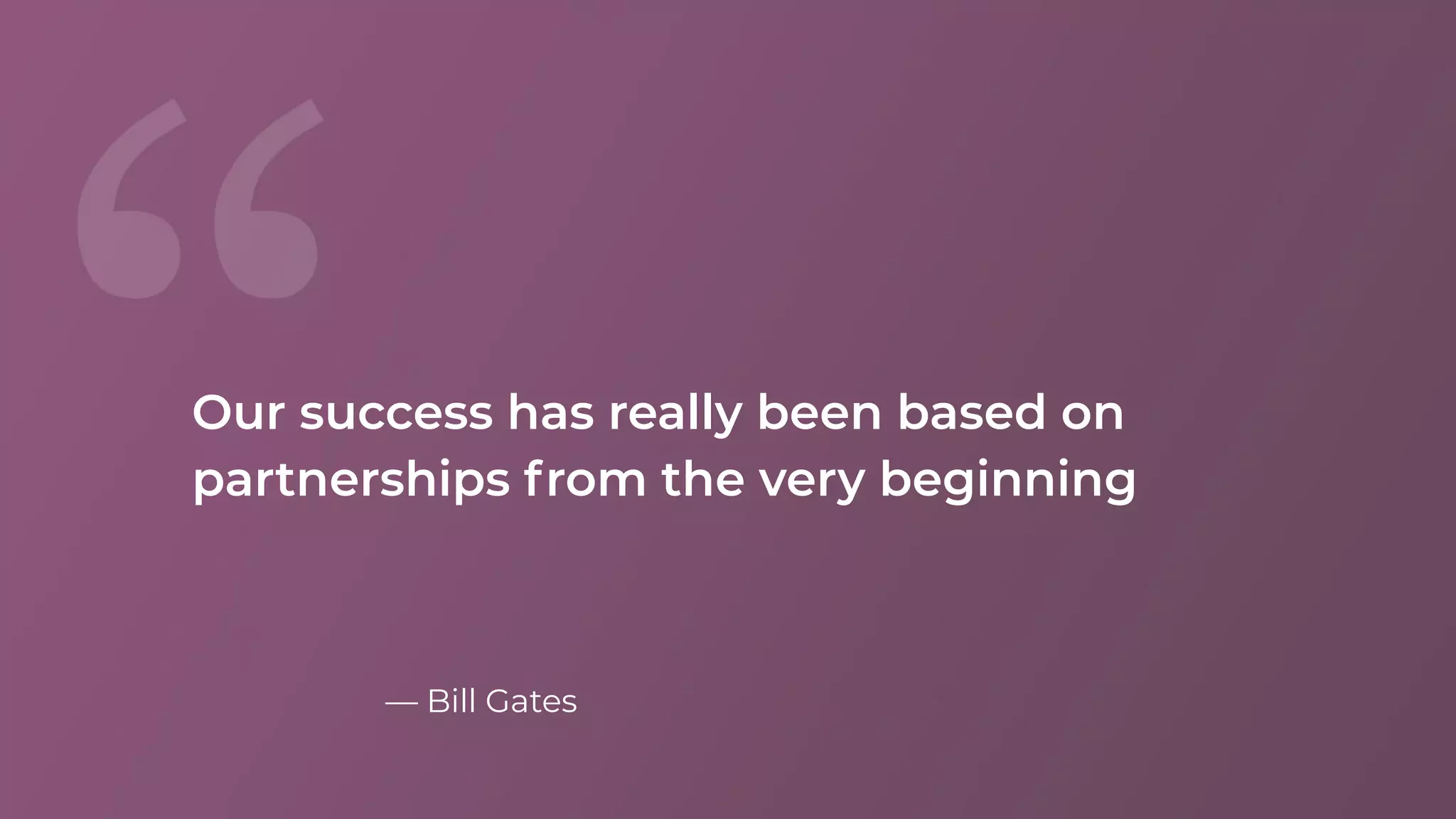 — Bill Gates
Our success has really been based on
partnerships from the very beginning
 