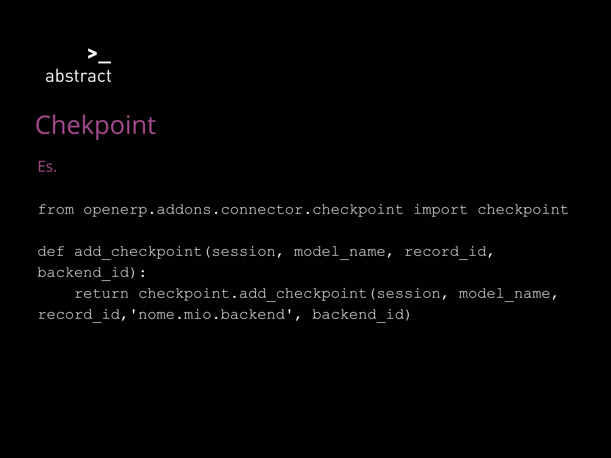 Chekpoint
Es.
from openerp.addons.connector.checkpoint import checkpoint
def add_checkpoint(session, model_name, record_id,
backend_id):
return checkpoint.add_checkpoint(session, model_name,
record_id,'nome.mio.backend', backend_id)
 