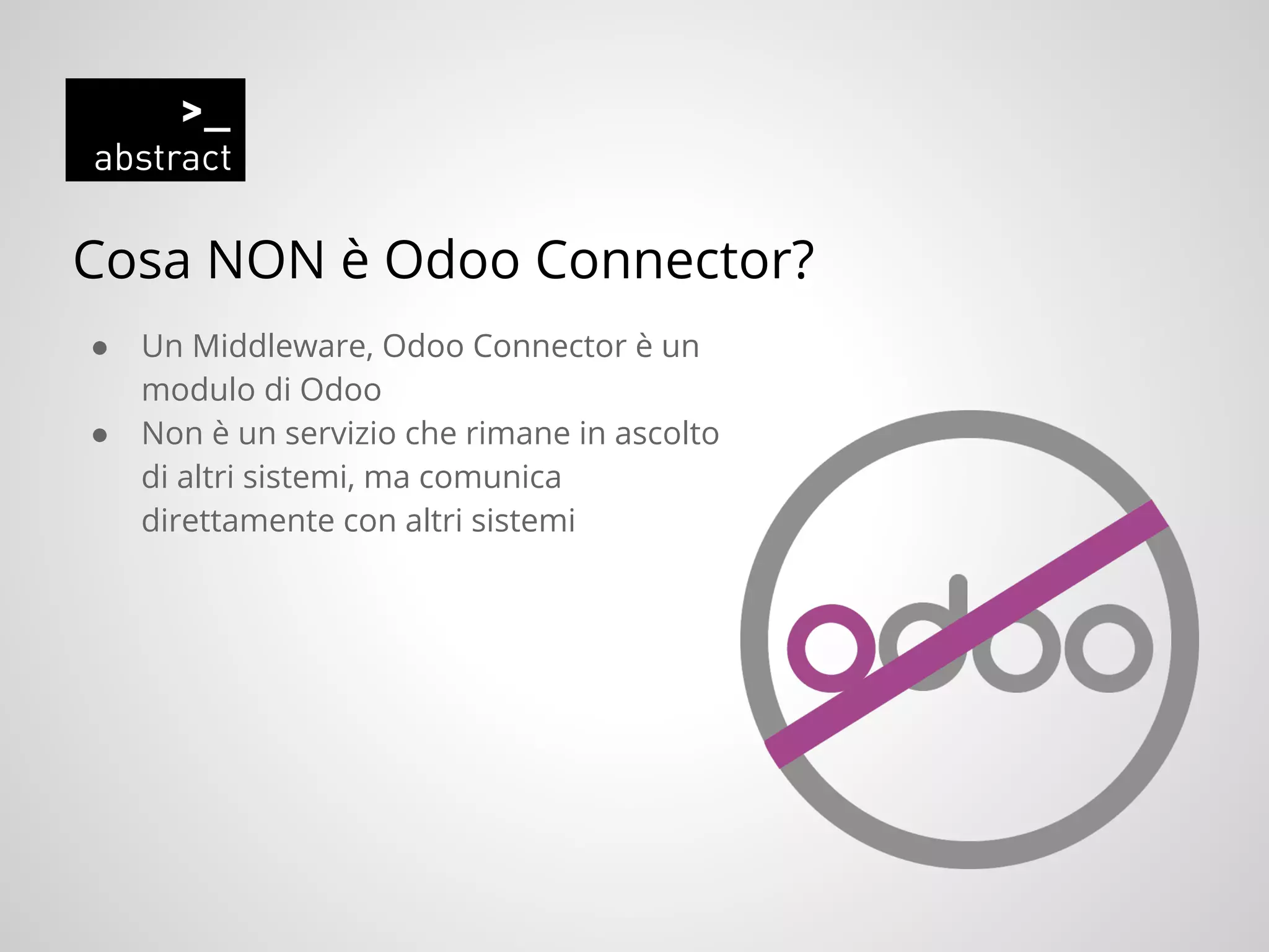 Cosa NON è Odoo Connector?
● Un Middleware, Odoo Connector è un
modulo di Odoo
● Non è un servizio che rimane in ascolto
di altri sistemi, ma comunica
direttamente con altri sistemi
 
