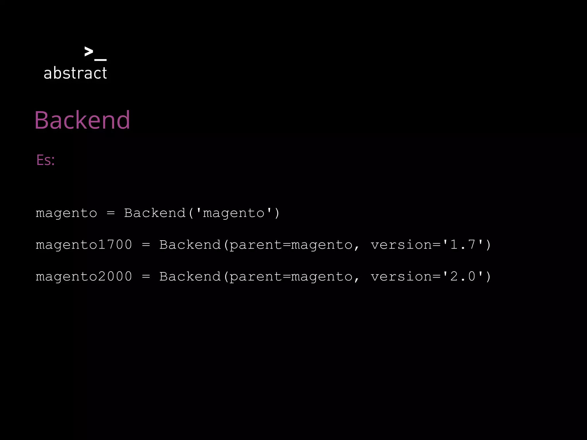 Backend
Es:
magento = Backend('magento')
magento1700 = Backend(parent=magento, version='1.7')
magento2000 = Backend(parent=magento, version='2.0')
 