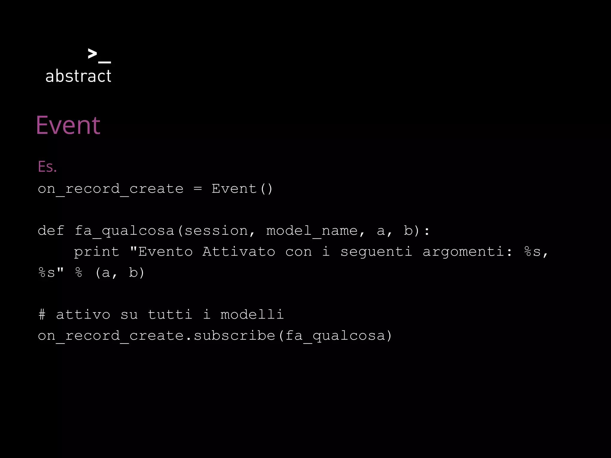 Event
Es.
on_record_create = Event()
def fa_qualcosa(session, model_name, a, b):
print "Evento Attivato con i seguenti argomenti: %s,
%s" % (a, b)
# attivo su tutti i modelli
on_record_create.subscribe(fa_qualcosa)
 