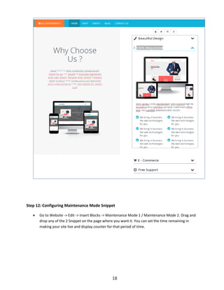 18
Step 12: Configuring Maintenance Mode Snippet
 Go to Website -> Edit -> Insert Blocks -> Maintenance Mode 1 / Maintenance Mode 2. Drag and
drop any of the 2 Snippet on the page where you want it. You can set the time remaining in
making your site live and display counter for that period of time.
 
