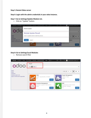 4
Step 5: Restart Odoo server
Step 6: Login with the admin credentials in your odoo instance.
Step 7: Go to Settings/Update Module List.
o Click on “Update” button.
Step 8: Go to Settings/Local Modules
o Remove search filter
 