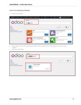 USER MANUAL – Crafito Odoo Theme
www.appjetty.com 3
Step 8: Go to Settings/Local Modules
• Remove search filter
• Enter module name in the search box provided in the top right corner of the page. For e.g. here write
“Crafito”.
• Click on install button.
 