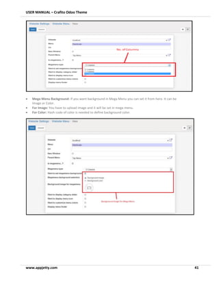 USER MANUAL – Crafito Odoo Theme
www.appjetty.com 41
• Mega Menu Background: If you want background in Mega Menu you can set it from here. It can be
Image or Color.
• For Image: You have to upload image and it will be set in mega menu.
• For Color: Hash code of color is needed to define background color.
 
