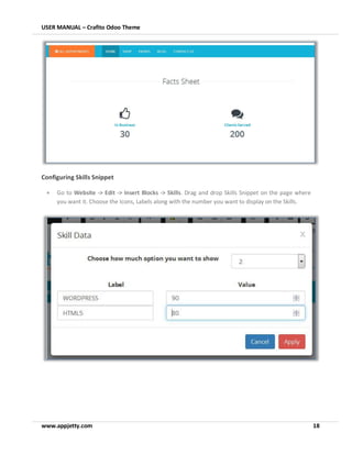 USER MANUAL – Crafito Odoo Theme
www.appjetty.com 18
Configuring Skills Snippet
• Go to Website -> Edit -> Insert Blocks -> Skills. Drag and drop Skills Snippet on the page where
you want it. Choose the Icons, Labels along with the number you want to display on the Skills.
 
